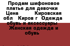 Продам шифоновое платье для девочки › Цена ­ 700 - Кировская обл., Киров г. Одежда, обувь и аксессуары » Женская одежда и обувь   